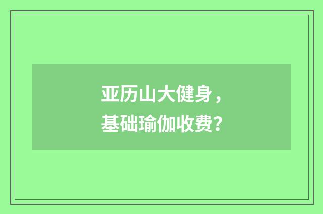 亚历山大健身,基础瑜伽收费?