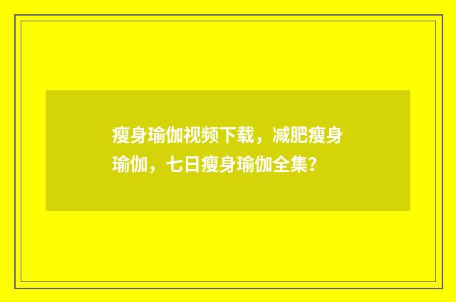 瘦身瑜伽视频下载,减肥瘦身瑜伽,七日瘦身瑜伽全集?