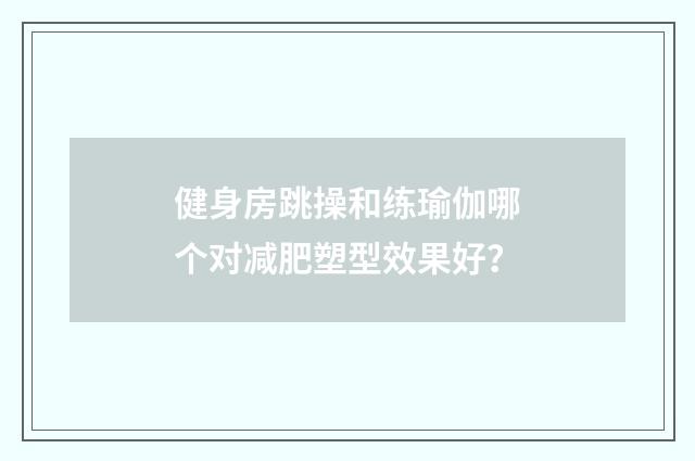 健身房跳操和练瑜伽哪个对减肥塑型效果好?