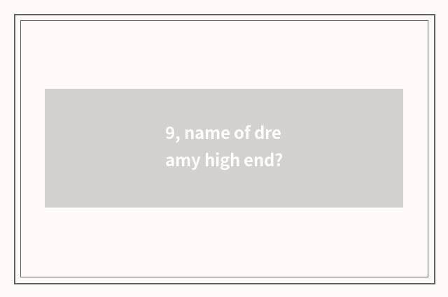 9, name of dreamy high end?