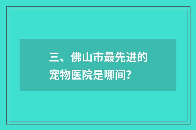 三、佛山市最先进的宠物医院是哪间？