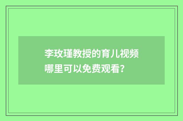 李玫瑾教授的育儿视频哪里可以免费观看?