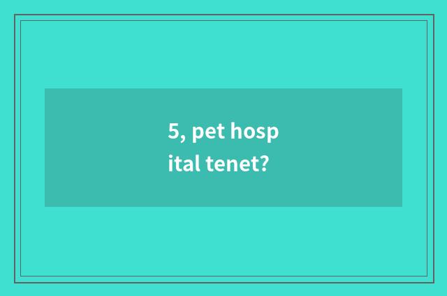 5, pet hospital tenet?