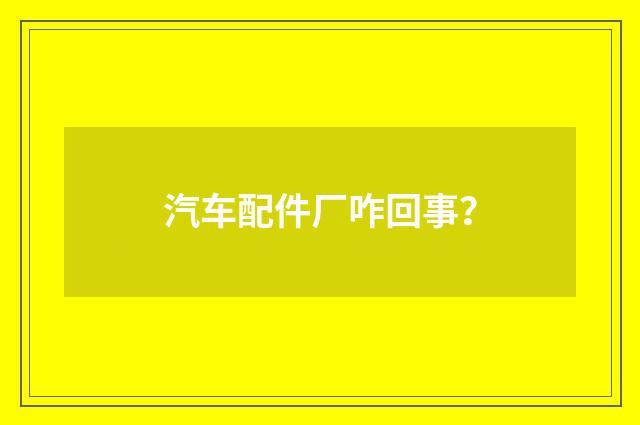 汽车配件厂咋回事?