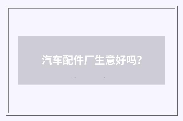 汽车配件厂生意好吗？