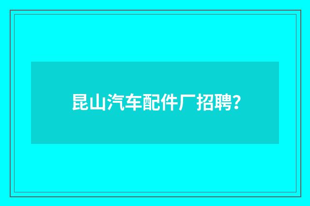 昆山汽车配件厂招聘?