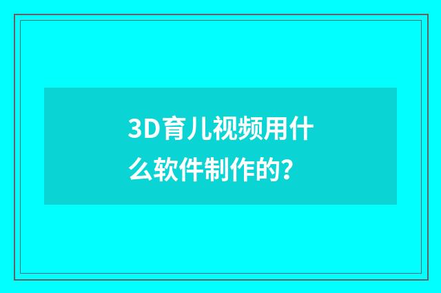 3D育儿视频用什么软件制作的?