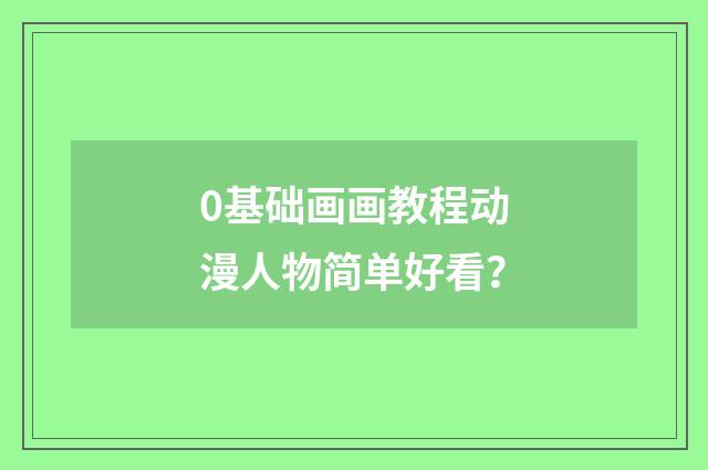 0基础画画教程动漫人物简单好看？