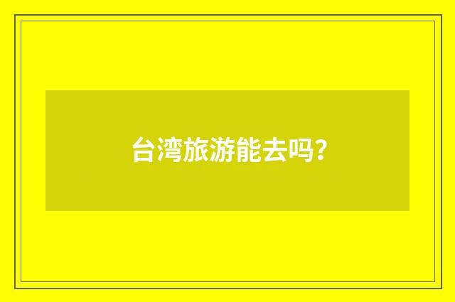 台湾旅游能去吗?