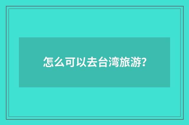 怎么可以去台湾旅游?
