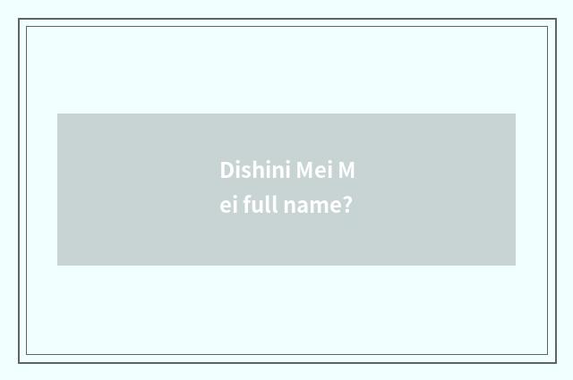 Dishini Mei Mei full name?