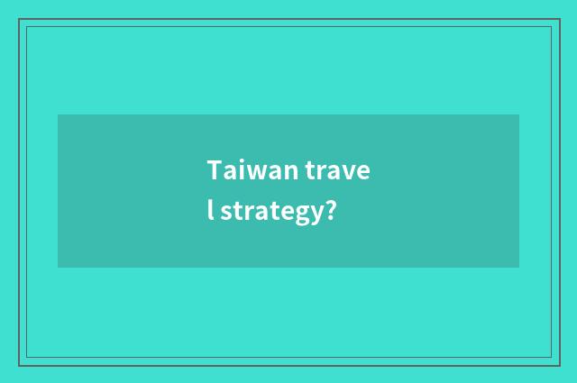 Taiwan travel strategy?