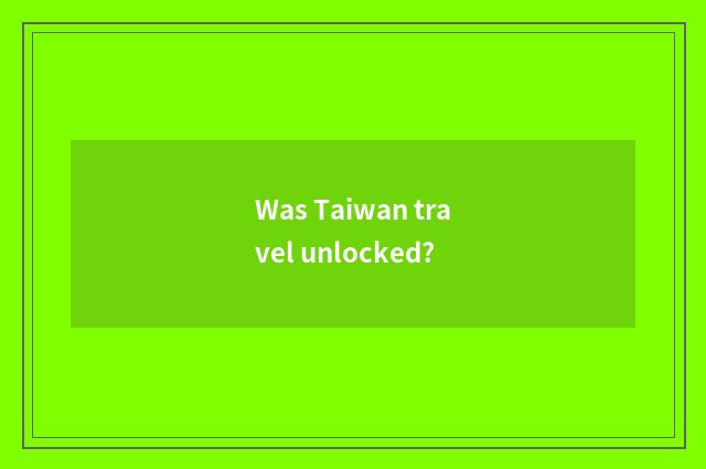 Was Taiwan travel unlocked?