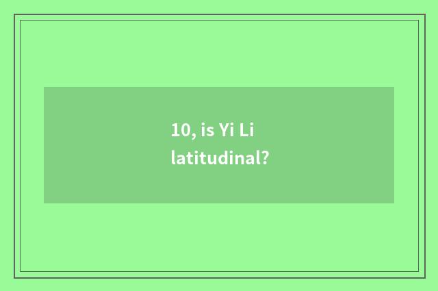 10, is Yi Li latitudinal?