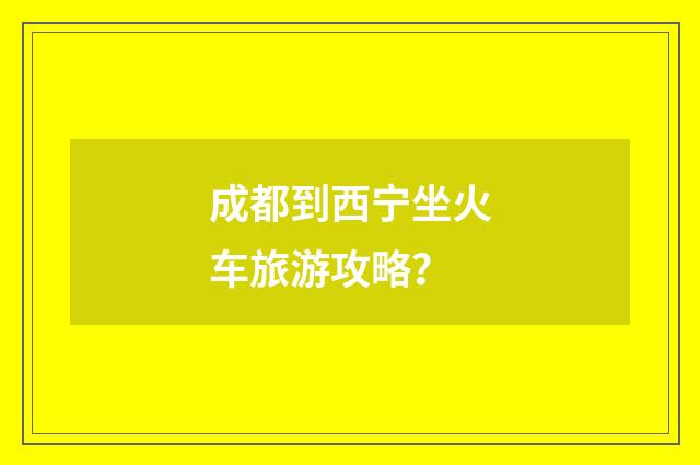 成都到西宁坐火车旅游攻略?