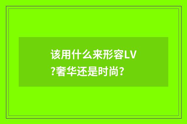 该用什么来形容LV?奢华还是时尚?