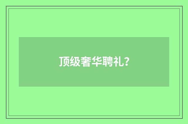顶级奢华聘礼?