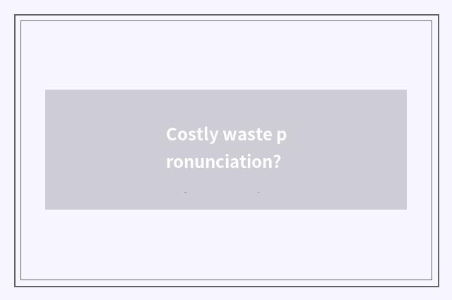 Costly waste pronunciation?