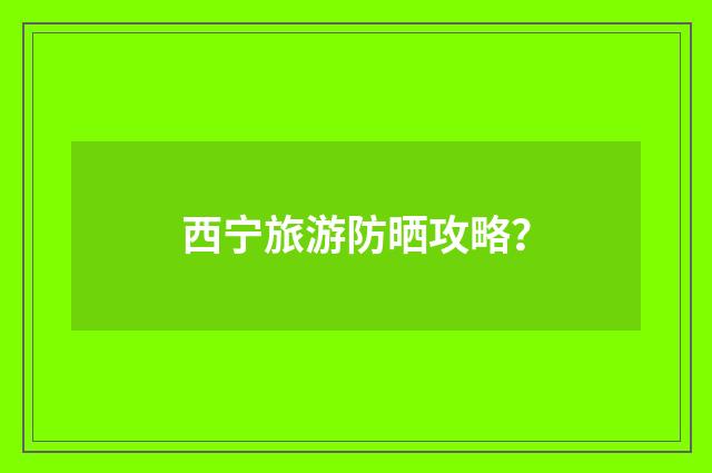 西宁旅游防晒攻略?