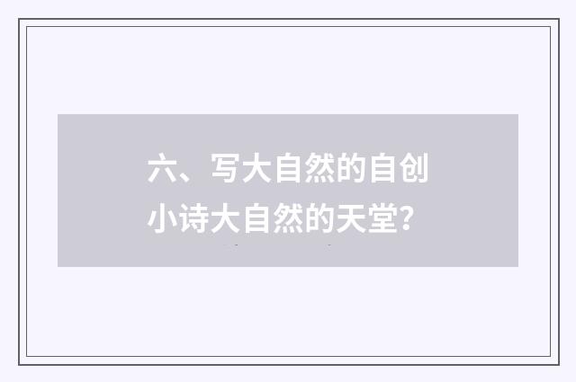 六、写大自然的自创小诗大自然的天堂？