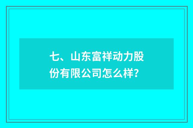 七、山东富祥动力股份有限公司怎么样?