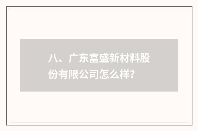 八、广东富盛新材料股份有限公司怎么样？