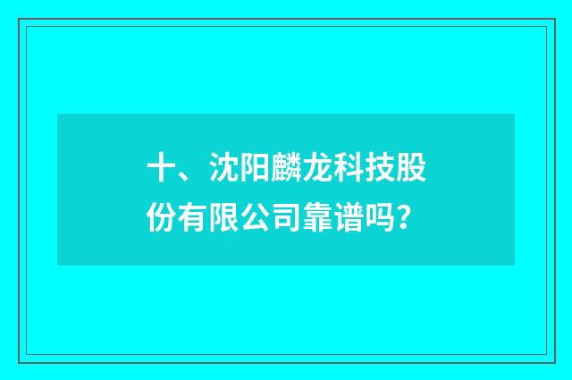 十、沈阳麟龙科技股份有限公司靠谱吗？