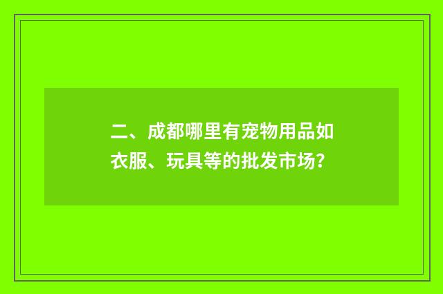 二、成都哪里有宠物用品如衣服、玩具等的批发市场？