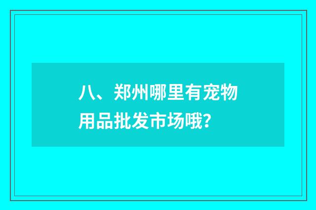 八、郑州哪里有宠物用品批发市场哦?