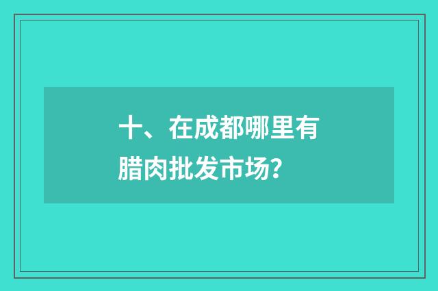 十、在成都哪里有腊肉批发市场？