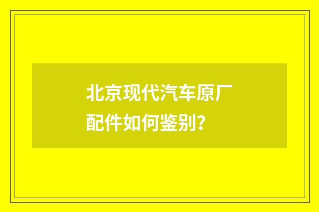 北京现代汽车原厂配件如何鉴别?