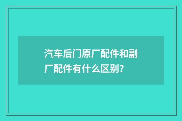汽车后门原厂配件和副厂配件有什么区别？
