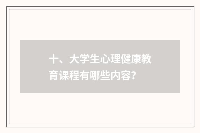 十、大学生心理健康教育课程有哪些内容？