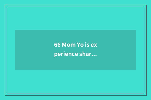 66 Mom Yo is experience shared?