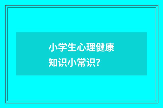 小学生心理健康知识小常识？