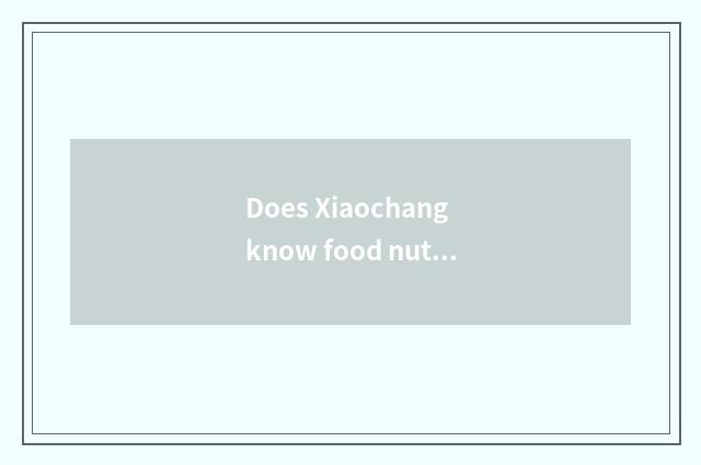 Does Xiaochang know food nutrition knowledge?