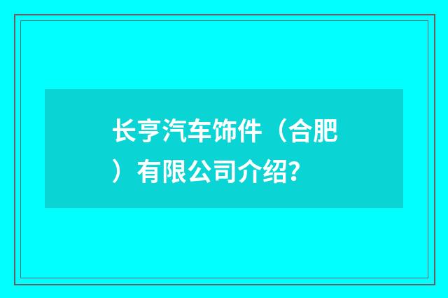 长亨汽车饰件（合肥）有限公司介绍？