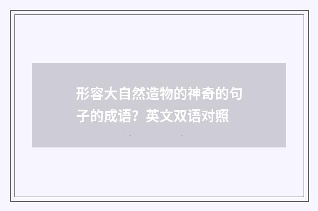 形容大自然造物的神奇的句子的成语?英文双语对照