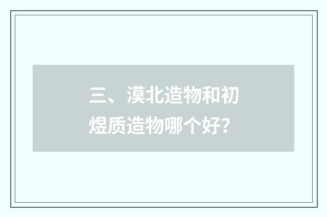 三、漠北造物和初煜质造物哪个好?