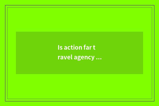 Is action far travel agency is done not have?