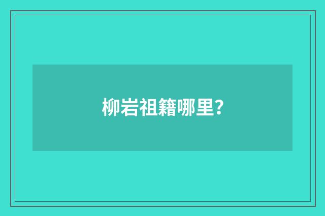 柳岩祖籍哪里?