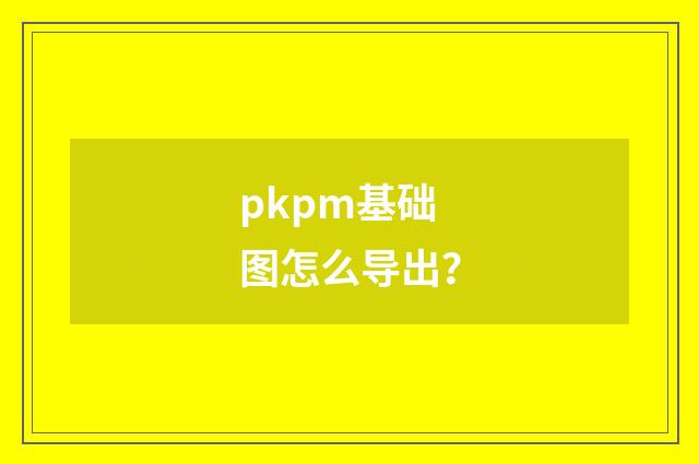pkpm基础图怎么导出？