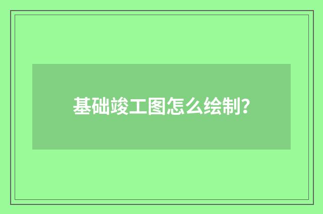 基础竣工图怎么绘制?