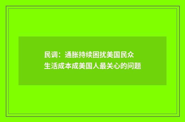 民调:通胀持续困扰美国民众 生活成本成美国人最关心的问题
