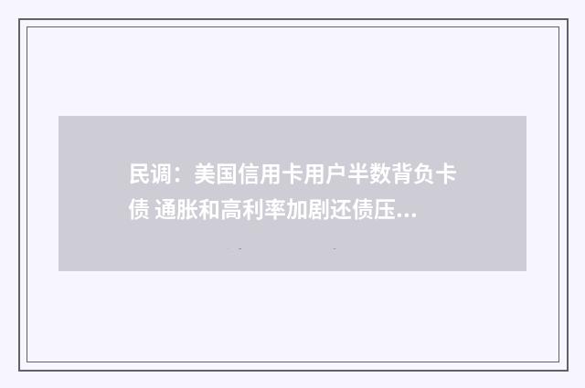 民调:美国信用卡用户半数背负卡债 通胀和高利率加剧还债压力