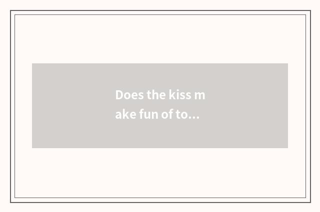 Does the kiss make fun of to be kissed really?