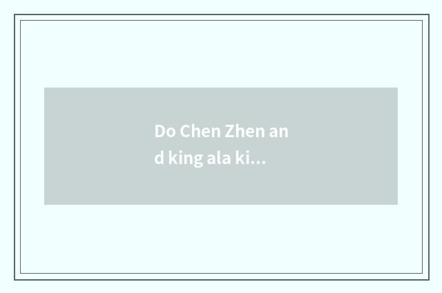 Do Chen Zhen and king ala kiss make fun of the a fewth collect?
