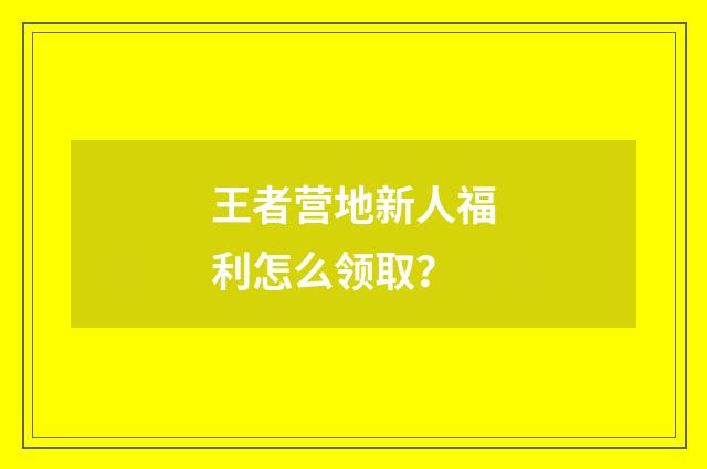 王者营地新人福利怎么领取?