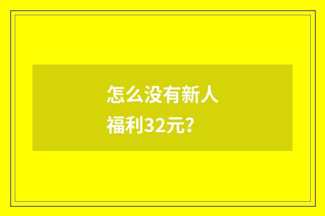 怎么没有新人福利32元?