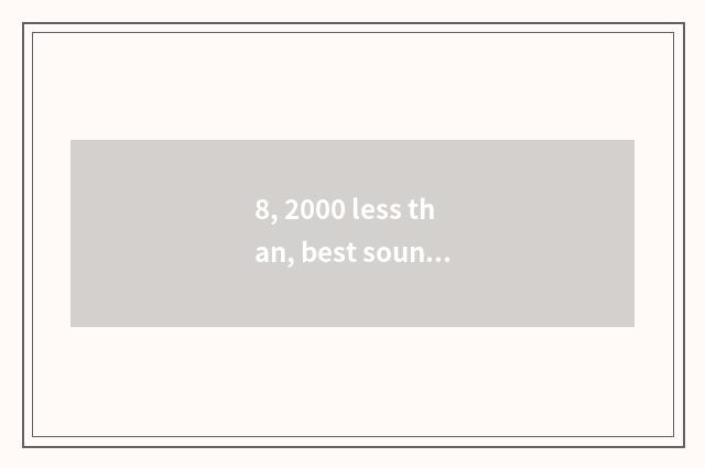 8, 2000 less than, best sound box?